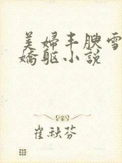 美妇丰腴雪白的娇躯小说