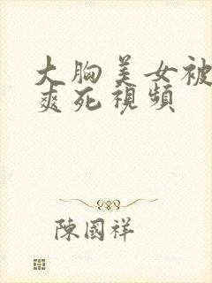 大胸美女被吃奶爽死视频