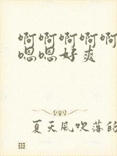 啊啊啊啊啊嗯嗯嗯嗯好爽