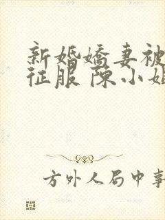 新婚娇妻被粗长征服 陈小姐