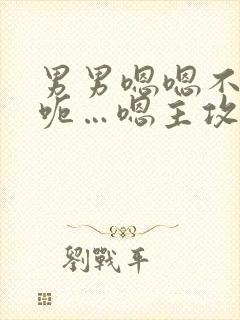 男男嗯嗯不要啊呃…嗯主攻