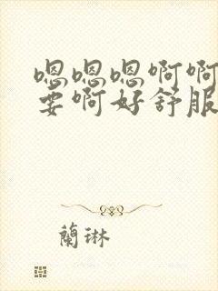 嗯嗯嗯啊啊啊不要啊好舒服