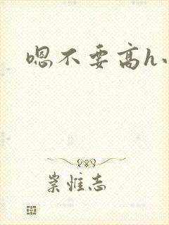 嗯不要高h小说