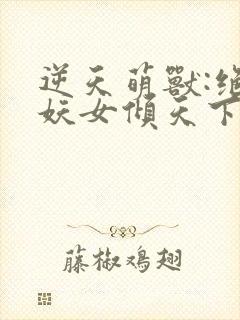 逆天萌兽:绝世妖女倾天下免费完整版