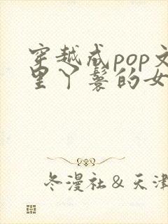 穿越成pop文里丫鬟的女配小说