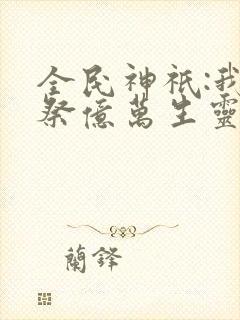 全民神祇:我献祭亿万生灵成神全文免费封面