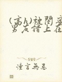 (高h)被闺蜜男友错上在线观看