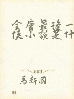 金庸最后一部武侠小说是什么