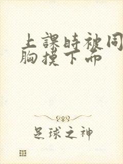 上课时被同桌揉胸摸下面