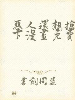 恶人还想抢救一下漫画免费阅读下拉式