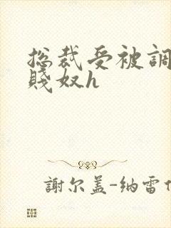 总裁受被调教成贱奴h