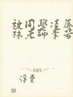 被同学凌辱的丝袜老师李若雪