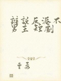 谁说反派不能做男主 短剧