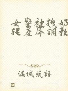 女警被拽奶头跪爬羞辱调教