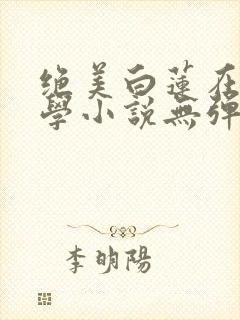 绝美白莲在线教学小说无弹窗