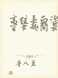 高校长白洁无弹窗笔趣阁最新章节