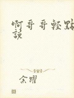 啊哥哥轻点啊小说