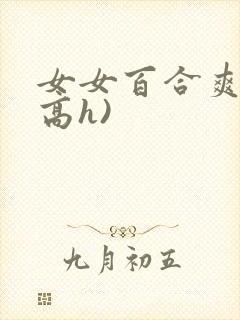 女女百合爽文(高h)