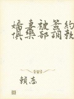 娇妻被签约sm俱乐部调教小说