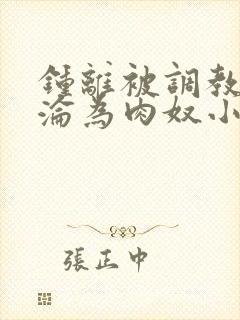 钟离被调教喷水沦为肉奴小说