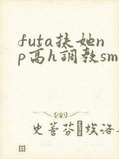 futa扶她np高h调教sm