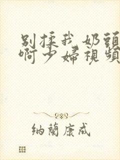 别揉我奶头啊啊啊少妇视频封面