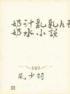 奶汁乱乳h秘书奶水小说