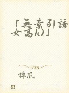 「无意引诱(父女高h)」封面