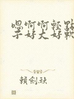 嗯啊啊轻点揉奶子好大好软嗯