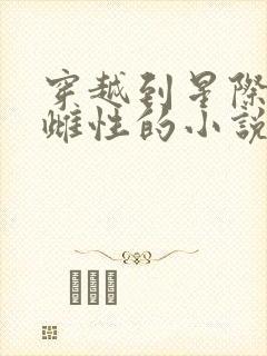 穿越到星际珍贵雌性的小说