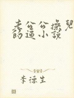 老公公操儿媳妇的逼小说