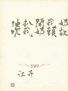 他扒开我奶罩揉吮我奶头故事