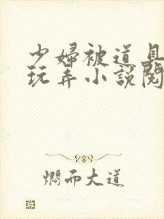 少妇被道具调教玩弄小说阅读