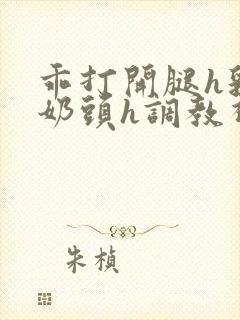 乖打开腿h乳夹奶头h调教视频小说