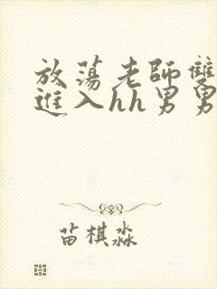 放荡老师双腿猛进入hh男男视频