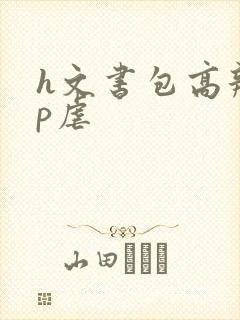 h文书包高辣np虐