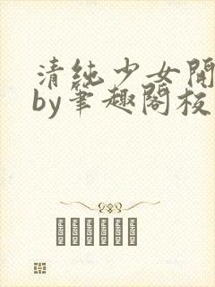 清纯少女开花后by笔趣阁校花