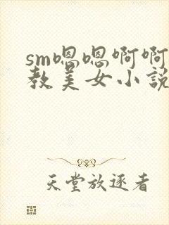 sm嗯嗯啊啊调教美女小说