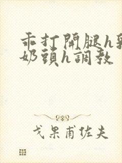 乖打开腿h乳夹奶头h调教