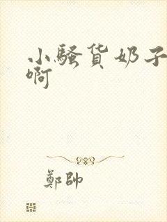 小骚货奶子真大啊