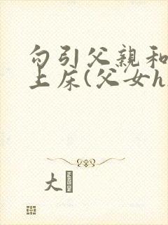 勾引父亲和自己上床(父女h)