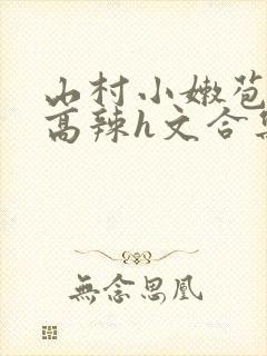 山村小嫩苞h文高辣h文合集封面