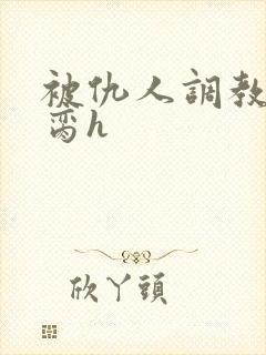 被仇人调教成禁脔h