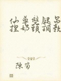 仙尊双腿吊起揉捏奶头调教h文