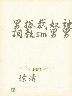 男总裁奴被绳绑调教sm男男小说免费阅读