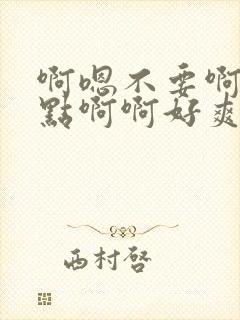 啊嗯不要啊嗯轻点啊啊好爽啊嗯嗯嗯