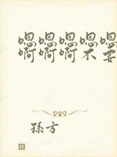 嗯嗯嗯嗯嗯啊啊啊啊啊不要啊