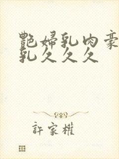 艳妇乳肉豪妇荡乳久久久