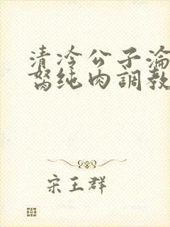 清冷公子沦为禁胬纯肉调教高h