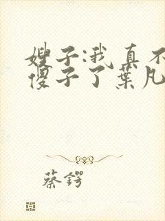 嫂子:我真不是傻子了叶凡